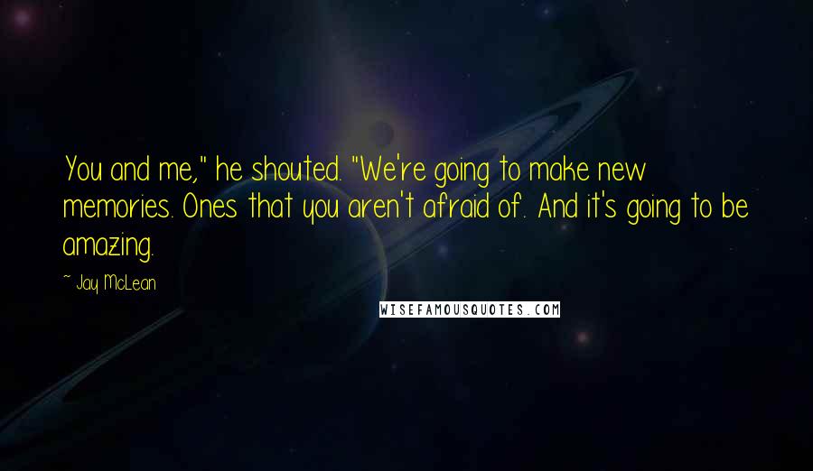 Jay McLean Quotes: You and me," he shouted. "We're going to make new memories. Ones that you aren't afraid of. And it's going to be amazing.