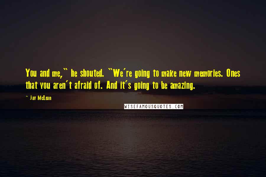 Jay McLean Quotes: You and me," he shouted. "We're going to make new memories. Ones that you aren't afraid of. And it's going to be amazing.