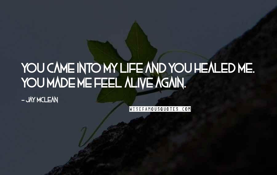 Jay McLean Quotes: You came into my life and you healed me. You made me feel alive again.