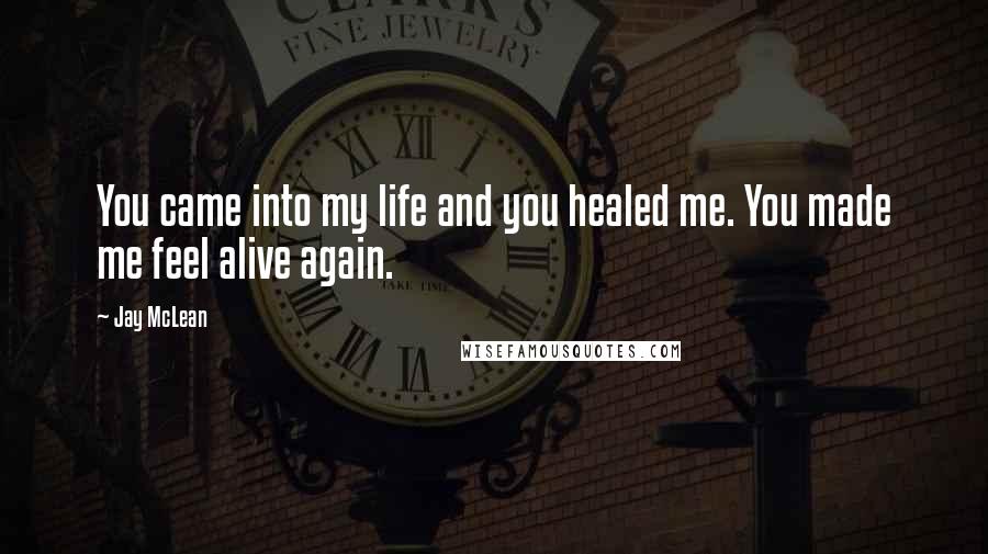 Jay McLean Quotes: You came into my life and you healed me. You made me feel alive again.