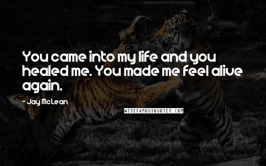 Jay McLean Quotes: You came into my life and you healed me. You made me feel alive again.