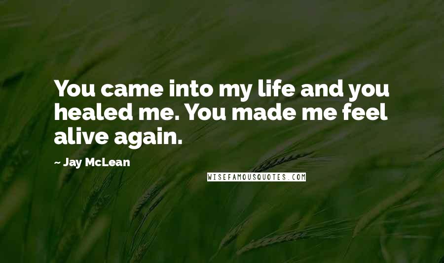 Jay McLean Quotes: You came into my life and you healed me. You made me feel alive again.