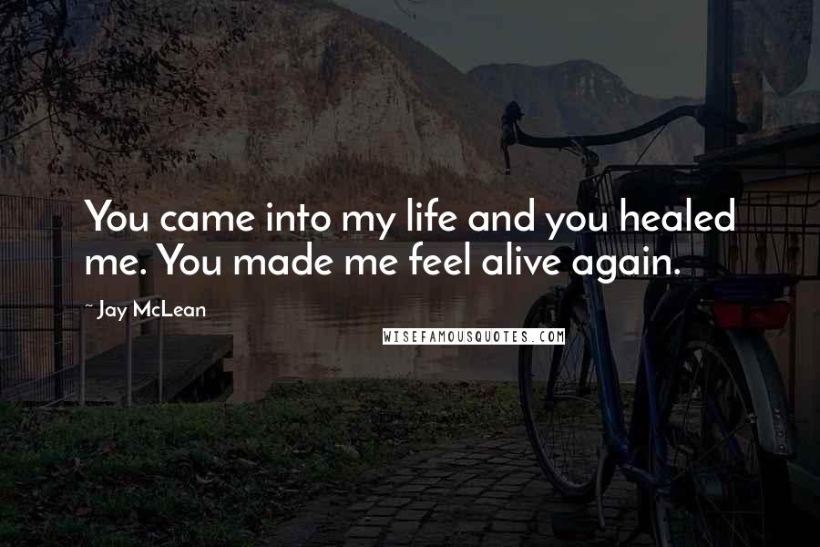 Jay McLean Quotes: You came into my life and you healed me. You made me feel alive again.