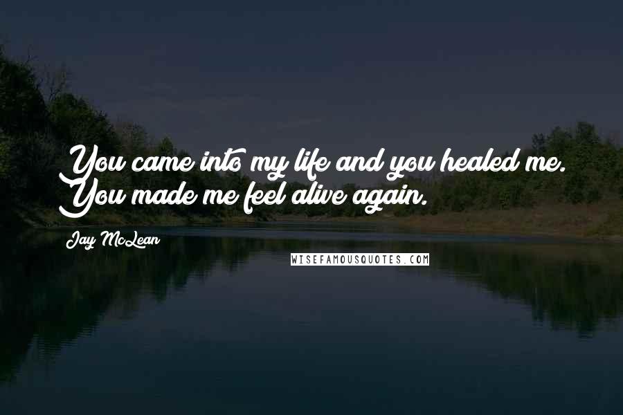 Jay McLean Quotes: You came into my life and you healed me. You made me feel alive again.