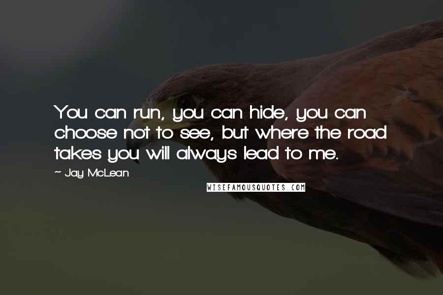 Jay McLean Quotes: You can run, you can hide, you can choose not to see, but where the road takes you will always lead to me.