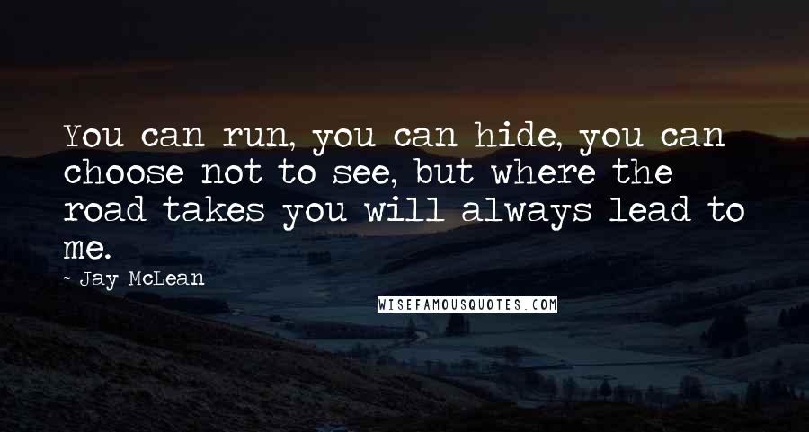 Jay McLean Quotes: You can run, you can hide, you can choose not to see, but where the road takes you will always lead to me.