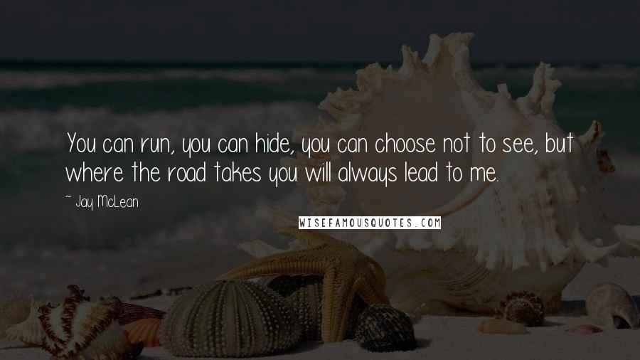 Jay McLean Quotes: You can run, you can hide, you can choose not to see, but where the road takes you will always lead to me.