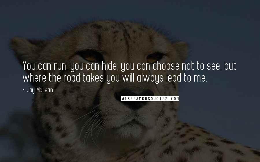 Jay McLean Quotes: You can run, you can hide, you can choose not to see, but where the road takes you will always lead to me.