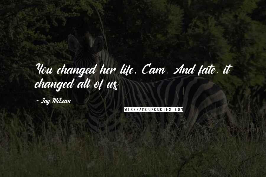 Jay McLean Quotes: You changed her life, Cam. And fate, it changed all of us