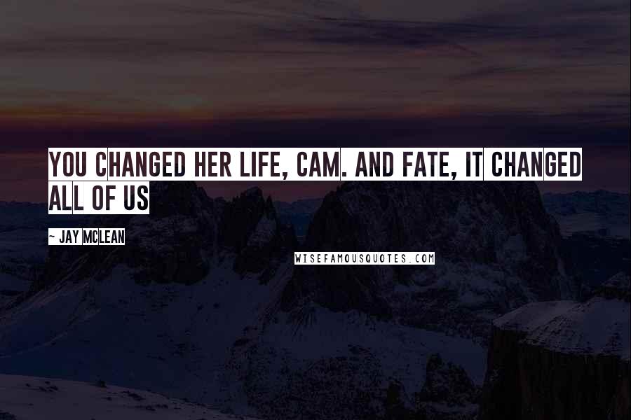 Jay McLean Quotes: You changed her life, Cam. And fate, it changed all of us