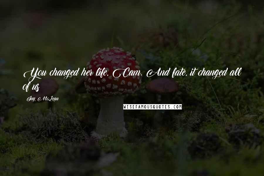 Jay McLean Quotes: You changed her life, Cam. And fate, it changed all of us