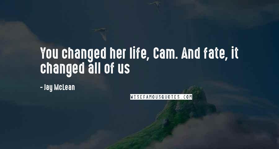 Jay McLean Quotes: You changed her life, Cam. And fate, it changed all of us