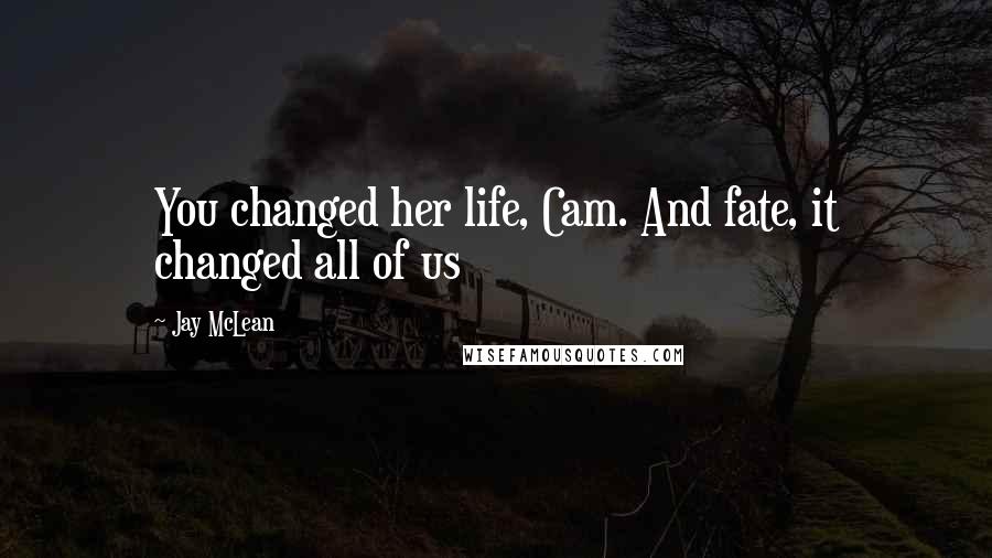 Jay McLean Quotes: You changed her life, Cam. And fate, it changed all of us