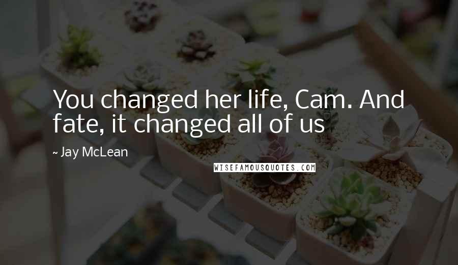 Jay McLean Quotes: You changed her life, Cam. And fate, it changed all of us