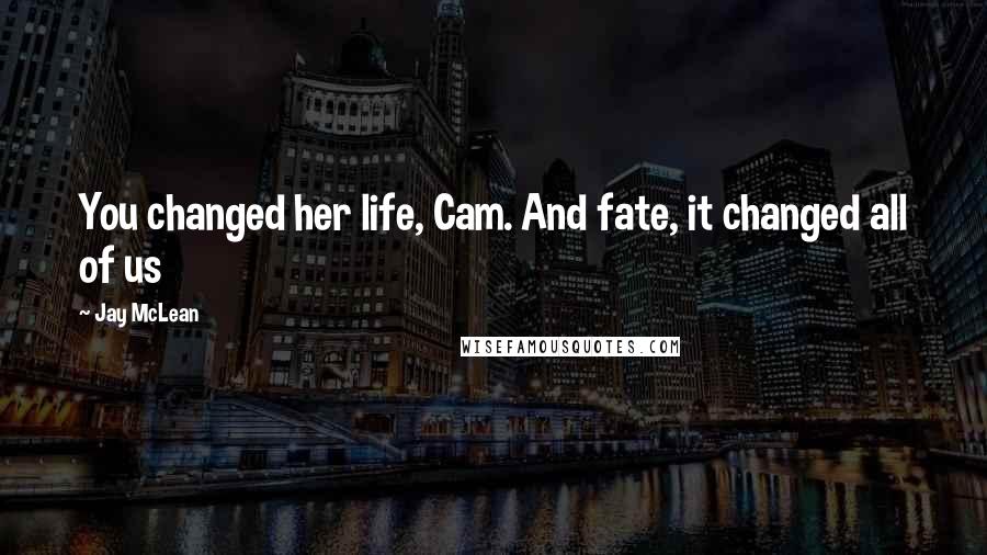 Jay McLean Quotes: You changed her life, Cam. And fate, it changed all of us