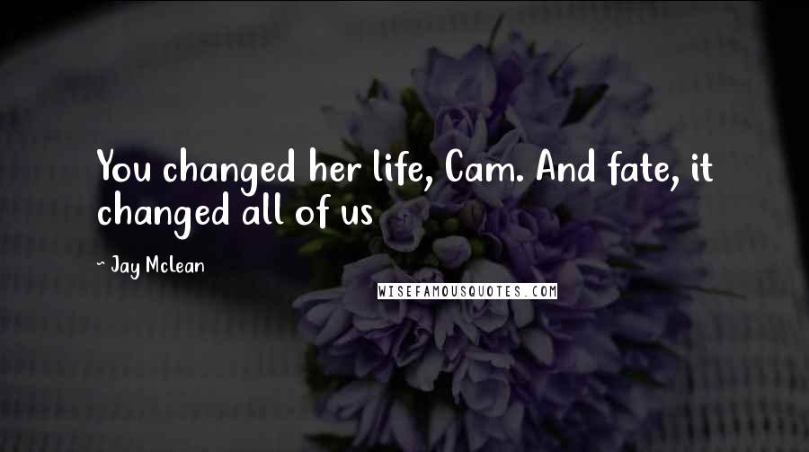 Jay McLean Quotes: You changed her life, Cam. And fate, it changed all of us