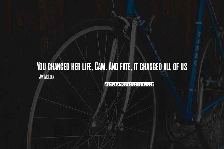 Jay McLean Quotes: You changed her life, Cam. And fate, it changed all of us