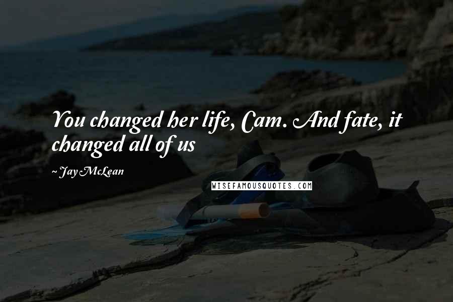 Jay McLean Quotes: You changed her life, Cam. And fate, it changed all of us