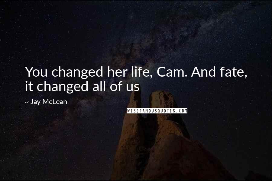 Jay McLean Quotes: You changed her life, Cam. And fate, it changed all of us