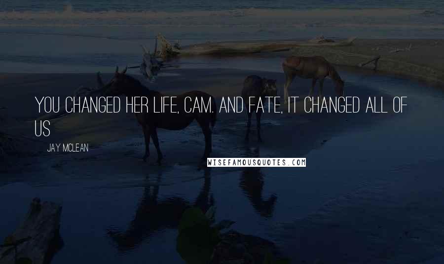 Jay McLean Quotes: You changed her life, Cam. And fate, it changed all of us