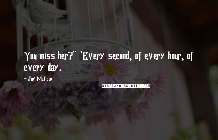 Jay McLean Quotes: You miss her?" "Every second, of every hour, of every day.