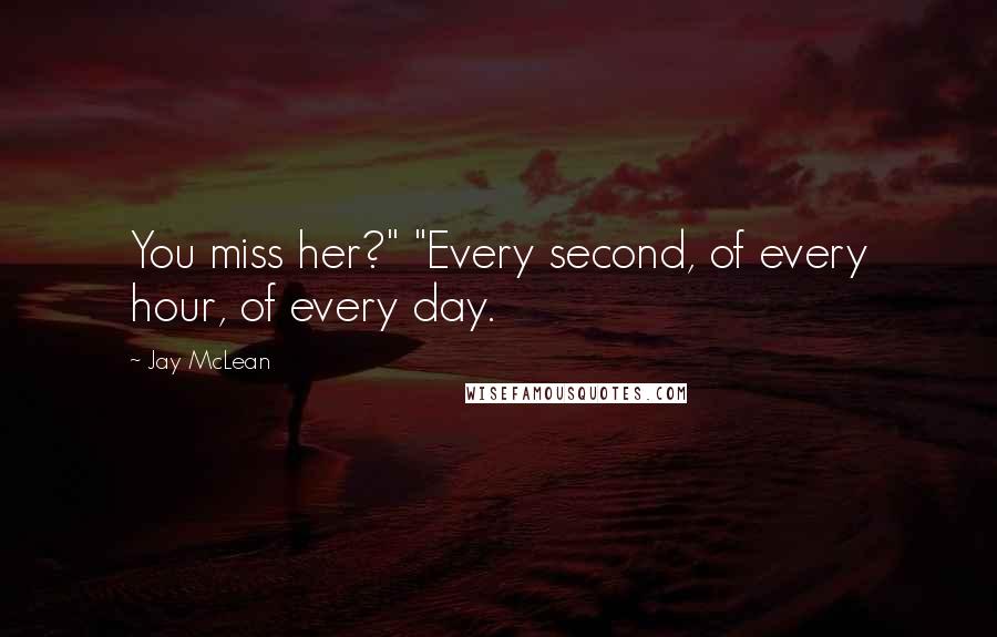 Jay McLean Quotes: You miss her?" "Every second, of every hour, of every day.