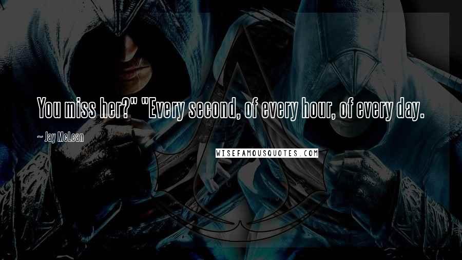 Jay McLean Quotes: You miss her?" "Every second, of every hour, of every day.