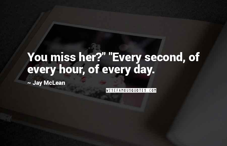 Jay McLean Quotes: You miss her?" "Every second, of every hour, of every day.