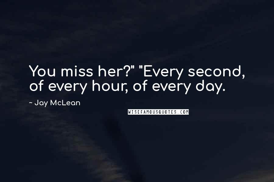 Jay McLean Quotes: You miss her?" "Every second, of every hour, of every day.