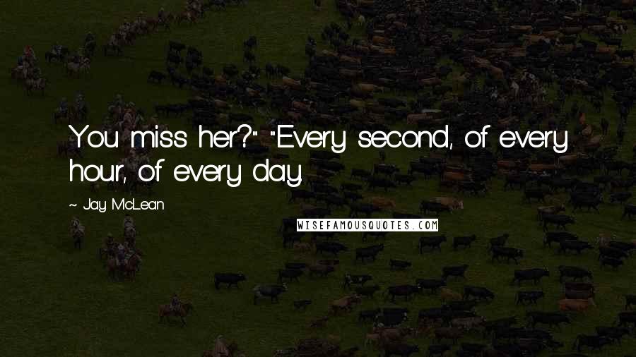 Jay McLean Quotes: You miss her?" "Every second, of every hour, of every day.
