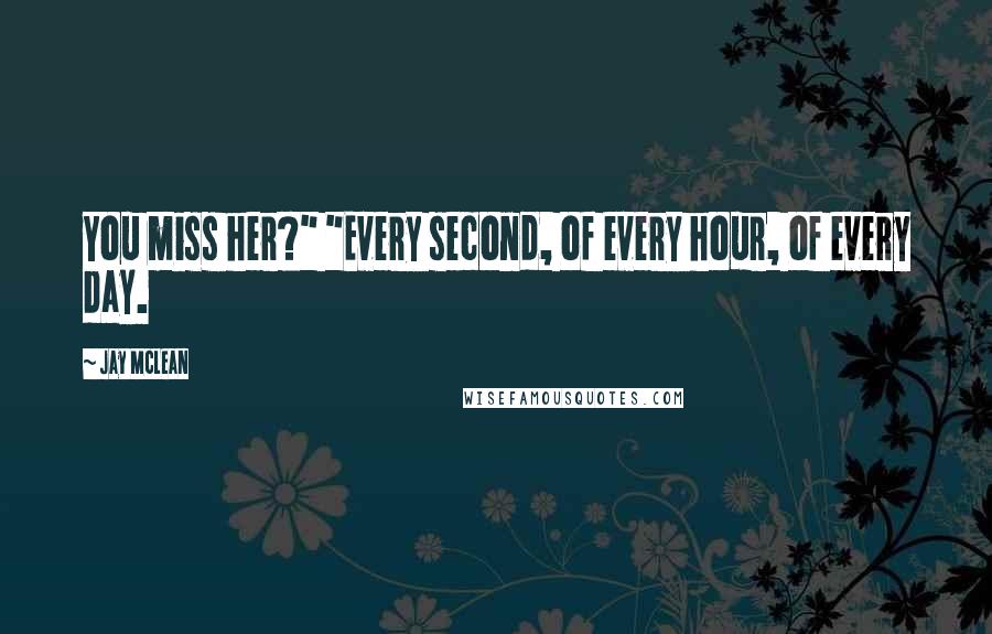 Jay McLean Quotes: You miss her?" "Every second, of every hour, of every day.