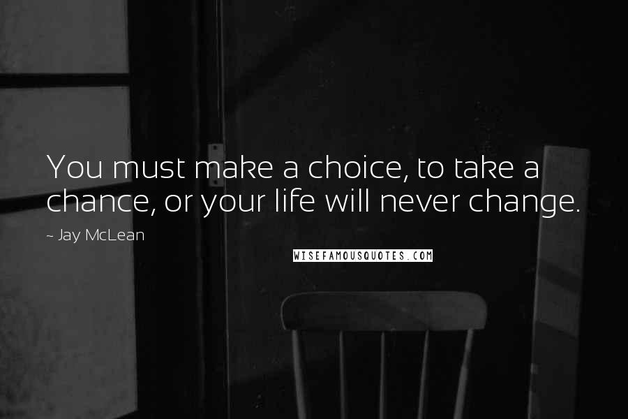 Jay McLean Quotes: You must make a choice, to take a chance, or your life will never change.