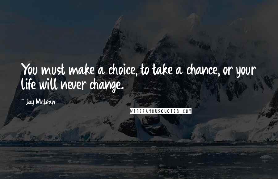 Jay McLean Quotes: You must make a choice, to take a chance, or your life will never change.