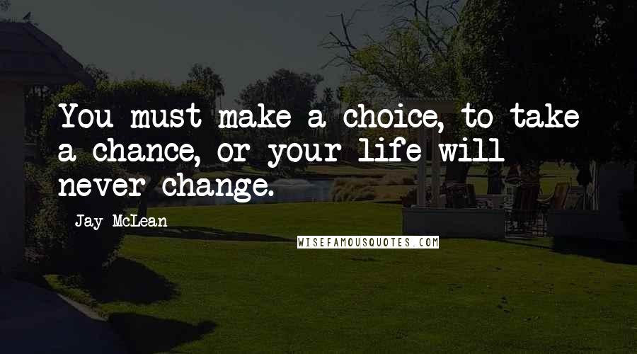 Jay McLean Quotes: You must make a choice, to take a chance, or your life will never change.