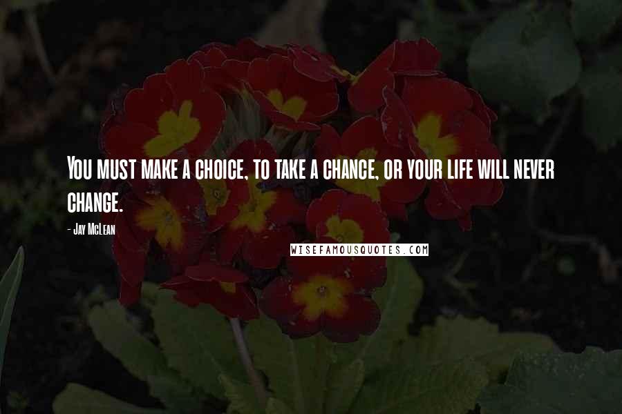 Jay McLean Quotes: You must make a choice, to take a chance, or your life will never change.