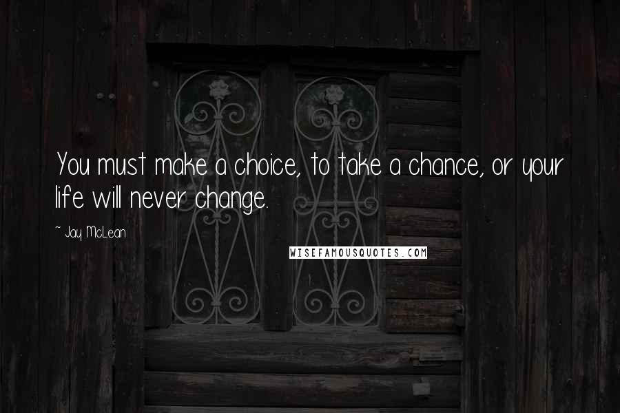 Jay McLean Quotes: You must make a choice, to take a chance, or your life will never change.