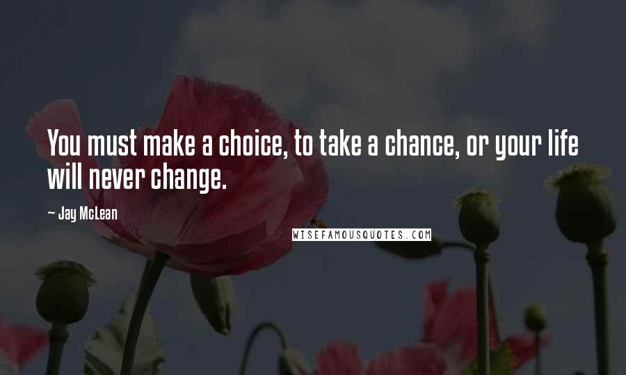 Jay McLean Quotes: You must make a choice, to take a chance, or your life will never change.