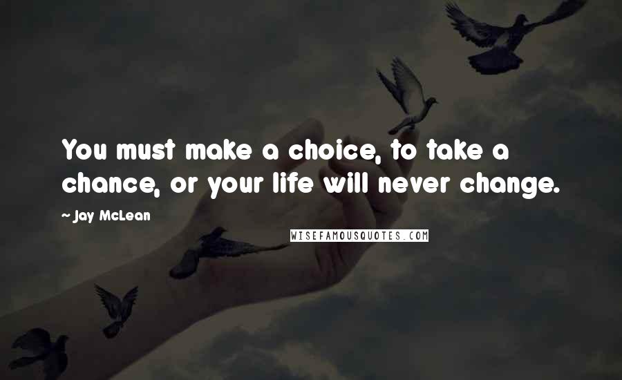 Jay McLean Quotes: You must make a choice, to take a chance, or your life will never change.