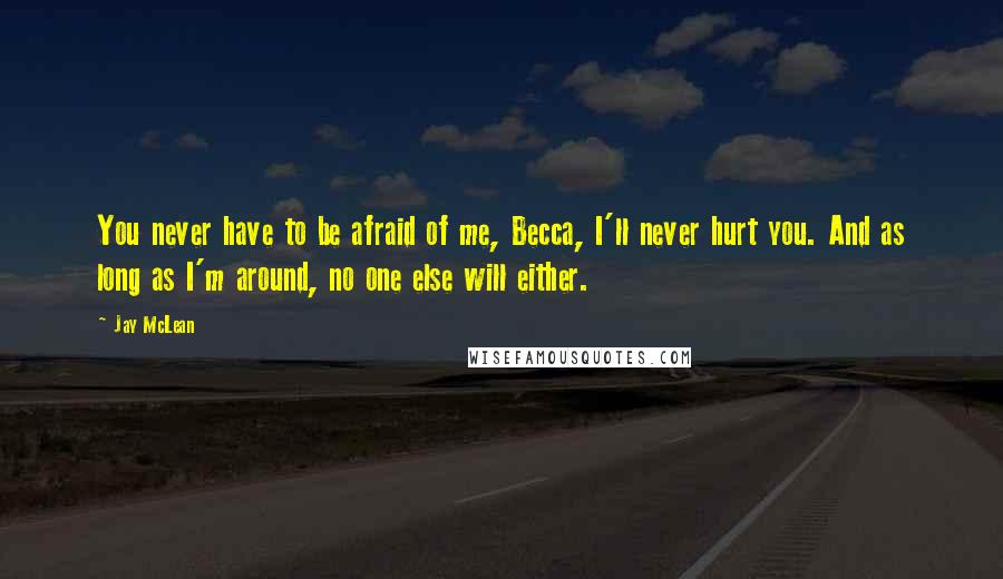 Jay McLean Quotes: You never have to be afraid of me, Becca, I'll never hurt you. And as long as I'm around, no one else will either.