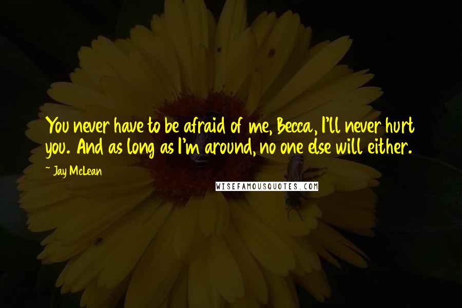 Jay McLean Quotes: You never have to be afraid of me, Becca, I'll never hurt you. And as long as I'm around, no one else will either.