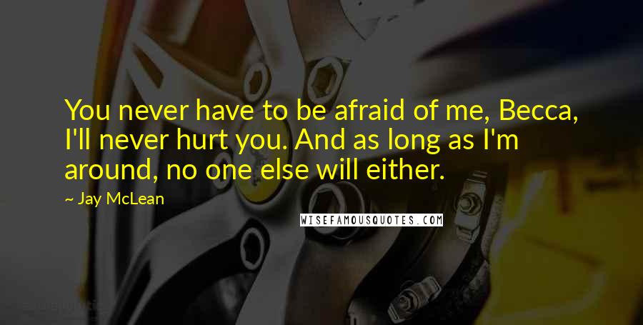 Jay McLean Quotes: You never have to be afraid of me, Becca, I'll never hurt you. And as long as I'm around, no one else will either.