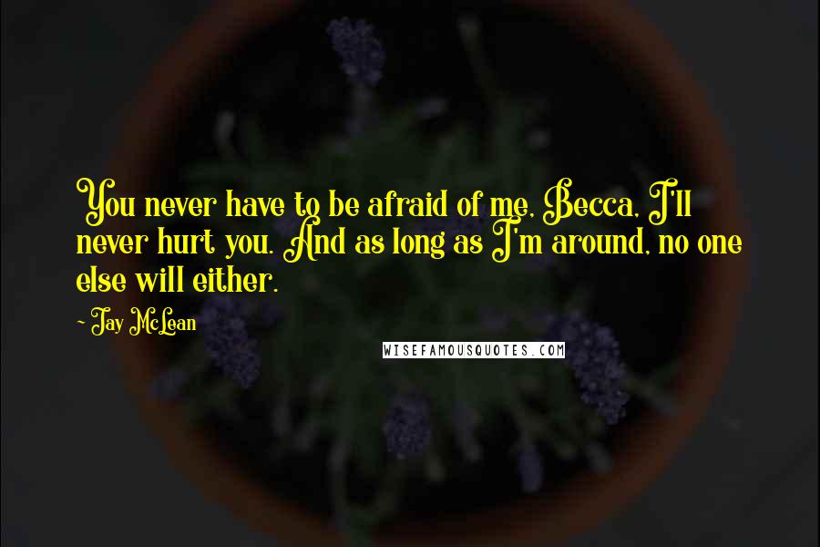 Jay McLean Quotes: You never have to be afraid of me, Becca, I'll never hurt you. And as long as I'm around, no one else will either.