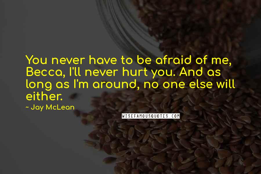 Jay McLean Quotes: You never have to be afraid of me, Becca, I'll never hurt you. And as long as I'm around, no one else will either.