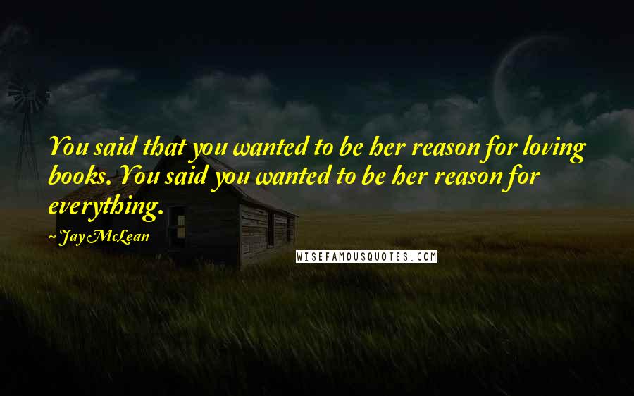 Jay McLean Quotes: You said that you wanted to be her reason for loving books. You said you wanted to be her reason for everything.