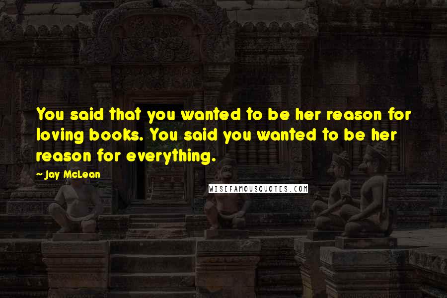 Jay McLean Quotes: You said that you wanted to be her reason for loving books. You said you wanted to be her reason for everything.