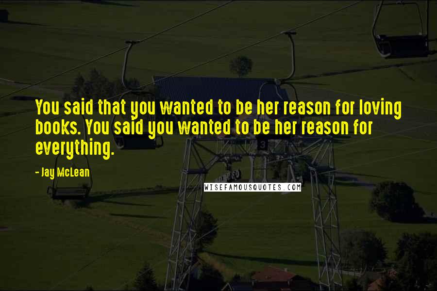 Jay McLean Quotes: You said that you wanted to be her reason for loving books. You said you wanted to be her reason for everything.