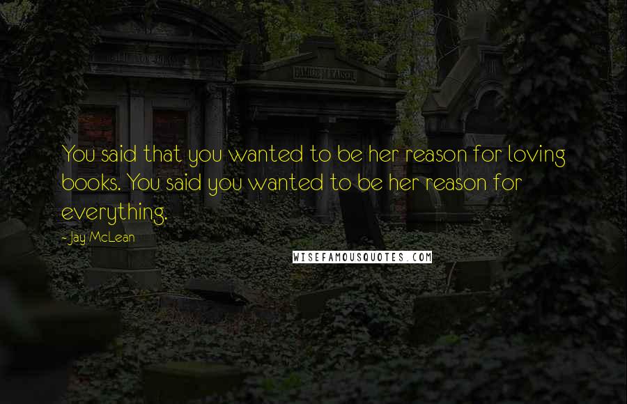 Jay McLean Quotes: You said that you wanted to be her reason for loving books. You said you wanted to be her reason for everything.