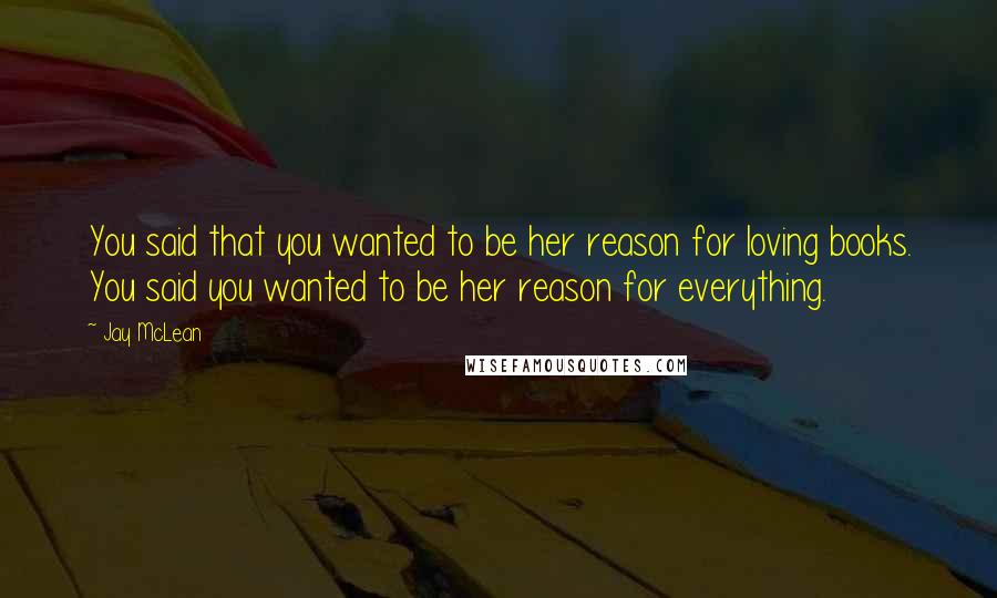 Jay McLean Quotes: You said that you wanted to be her reason for loving books. You said you wanted to be her reason for everything.