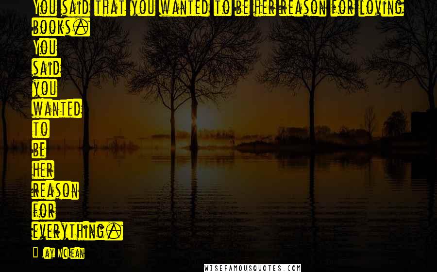 Jay McLean Quotes: You said that you wanted to be her reason for loving books. You said you wanted to be her reason for everything.