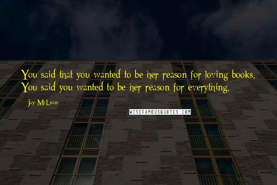 Jay McLean Quotes: You said that you wanted to be her reason for loving books. You said you wanted to be her reason for everything.